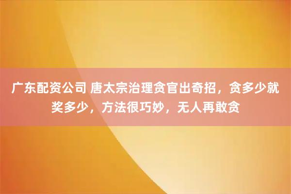 广东配资公司 唐太宗治理贪官出奇招，贪多少就奖多少，方法很巧妙，无人再敢贪