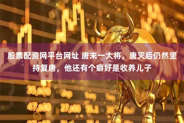 股票配资网平台网址 唐末一大将，唐灭后仍然坚持复唐，他还有个癖好是收养儿子