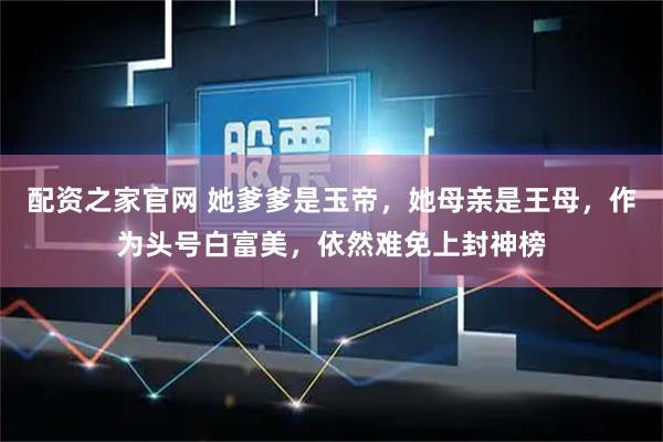 配资之家官网 她爹爹是玉帝，她母亲是王母，作为头号白富美，依然难免上封神榜