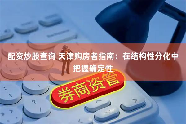 配资炒股查询 天津购房者指南：在结构性分化中把握确定性
