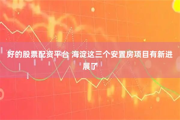好的股票配资平台 海淀这三个安置房项目有新进展了