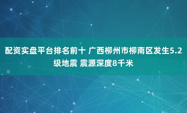 配资实盘平台排名前十 广西柳州市柳南区发生5.2级地震 震源深度8千米